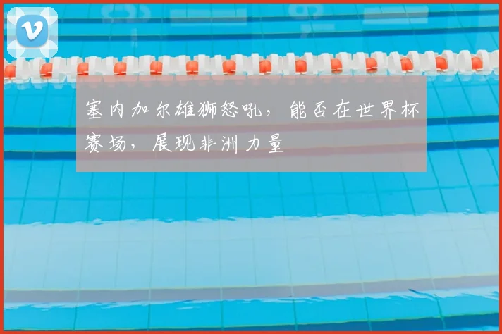 塞内加尔雄狮怒吼，能否在世界杯赛场，展现非洲力量