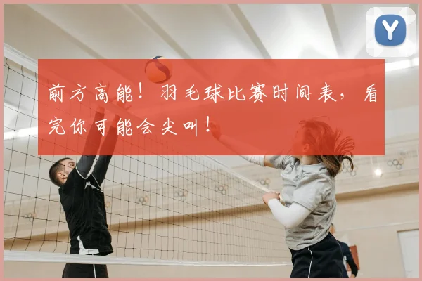前方高能!羽毛球比赛时间表,看完你可能会尖叫!