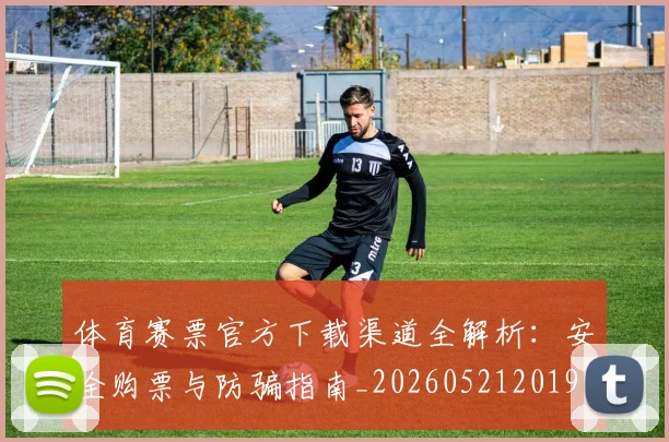 体育赛票官方下载渠道全解析：安全购票与防骗指南_20260521201904