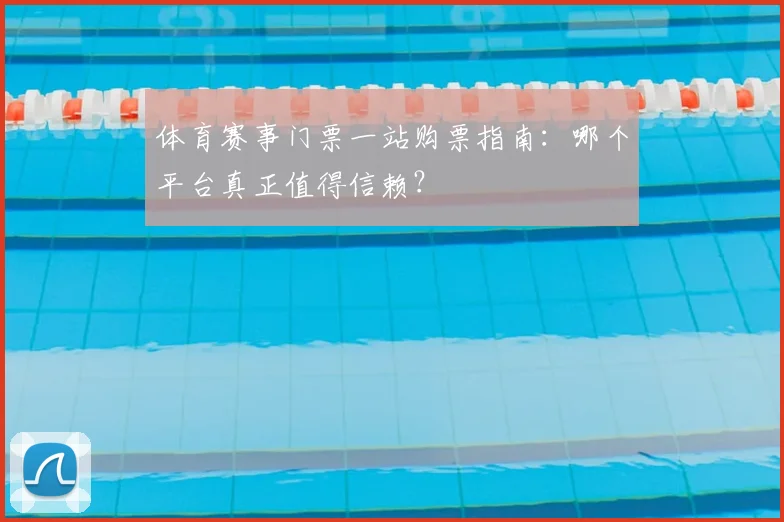 体育赛事门票一站购票指南：哪个平台真正值得信赖？