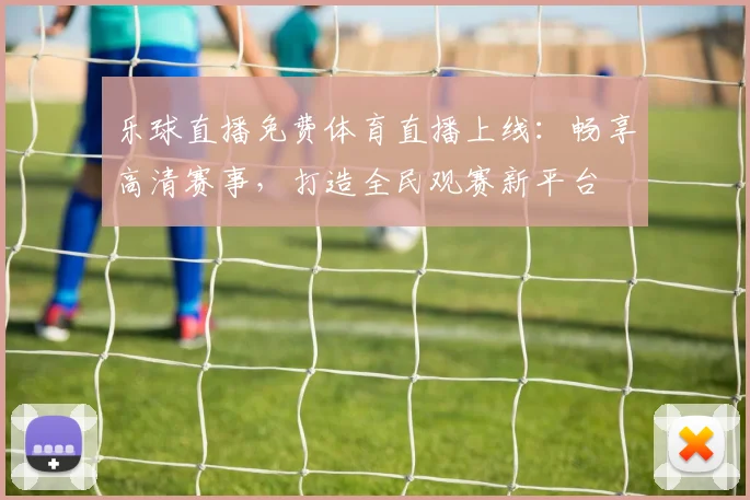 乐球直播免费体育直播上线：畅享高清赛事，打造全民观赛新平台