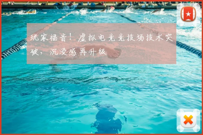 玩家福音!虚拟电竞竞技场技术突破,沉浸感再升级