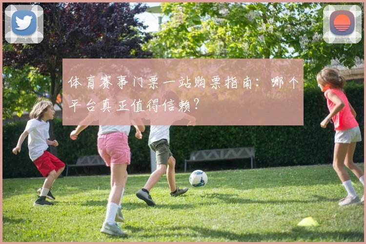 体育赛事门票一站购票指南:哪个平台真正值得信赖?