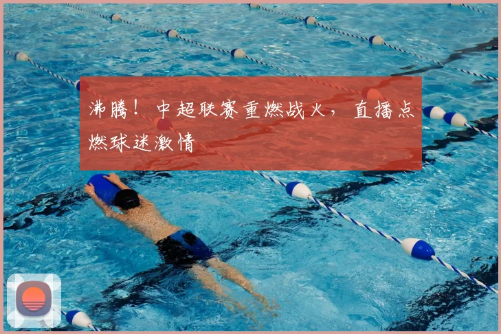 沸腾！中超联赛重燃战火，直播点燃球迷激情