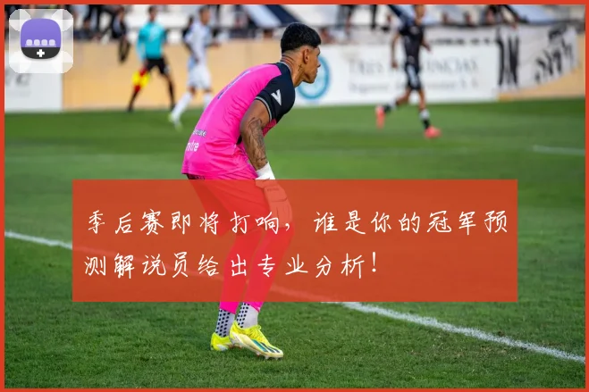 季后赛即将打响,谁是你的冠军预测解说员给出专业分析!