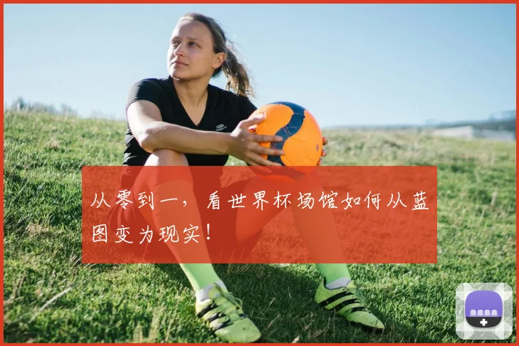 从零到一，看世界杯场馆如何从蓝图变为现实！