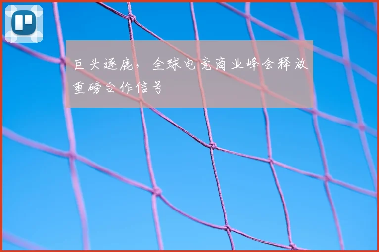 巨头逐鹿，全球电竞商业峰会释放重磅合作信号