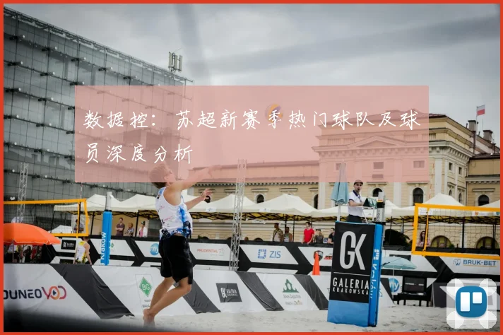 数据控：苏超新赛季热门球队及球员深度分析